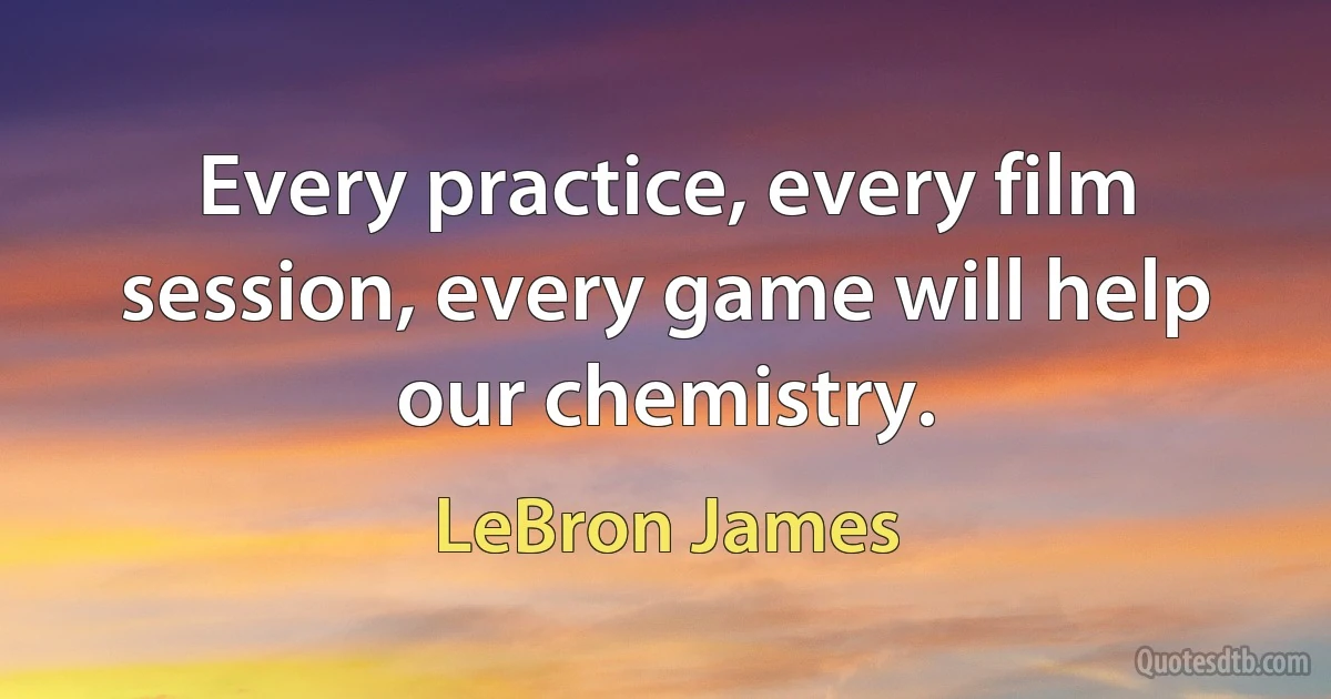 Every practice, every film session, every game will help our chemistry. (LeBron James)