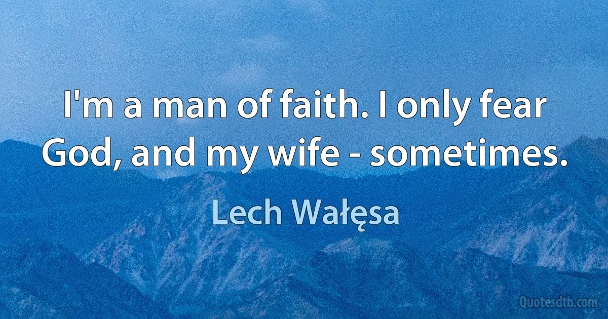 I'm a man of faith. I only fear God, and my wife - sometimes. (Lech Wałęsa)