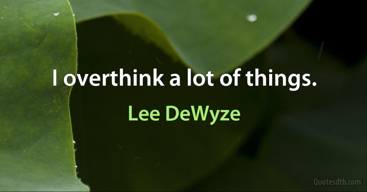 I overthink a lot of things. (Lee DeWyze)