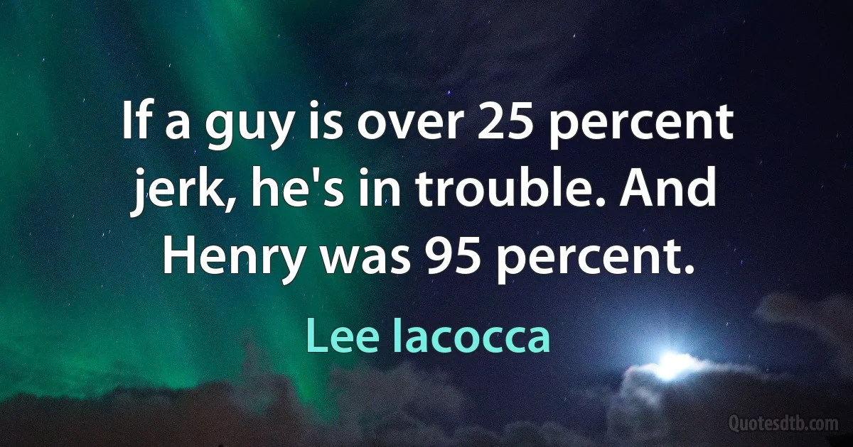 If a guy is over 25 percent jerk, he's in trouble. And Henry was 95 percent. (Lee Iacocca)