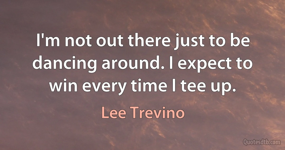 I'm not out there just to be dancing around. I expect to win every time I tee up. (Lee Trevino)