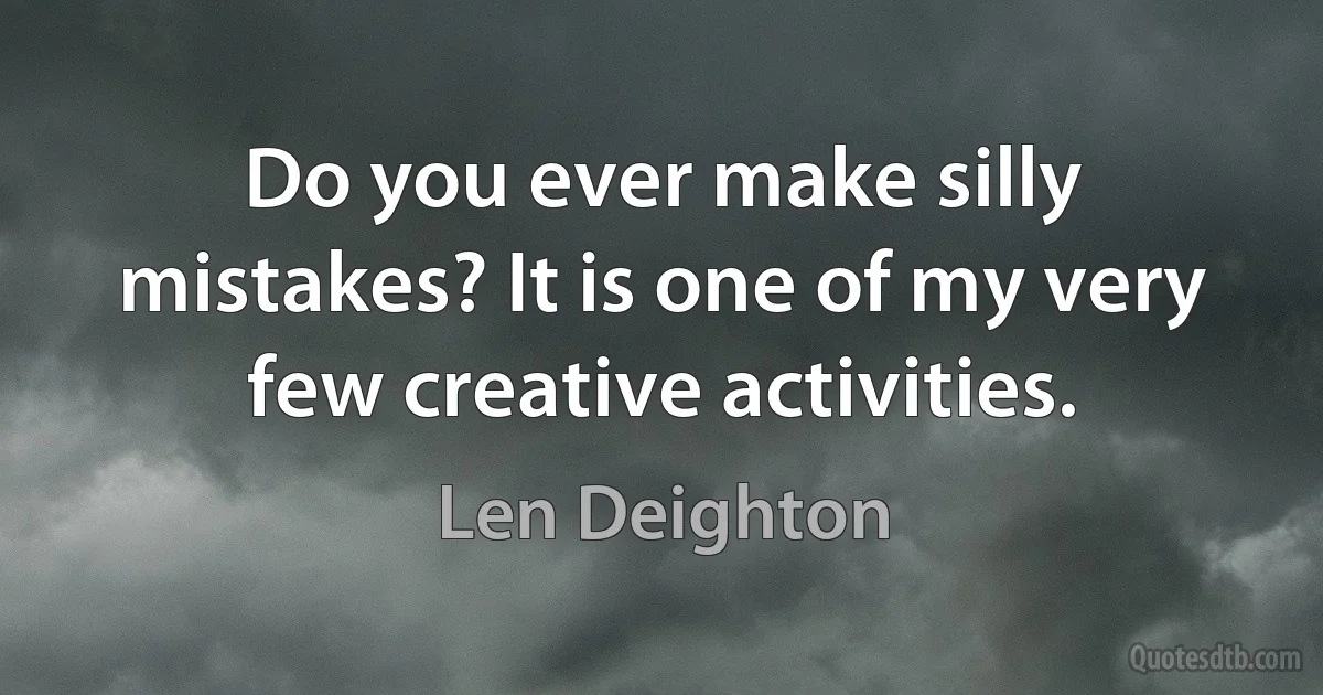 Do you ever make silly mistakes? It is one of my very few creative activities. (Len Deighton)