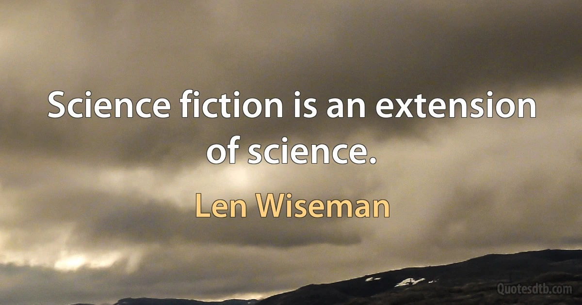 Science fiction is an extension of science. (Len Wiseman)