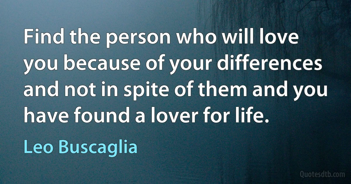 Find the person who will love you because of your differences and not in spite of them and you have found a lover for life. (Leo Buscaglia)