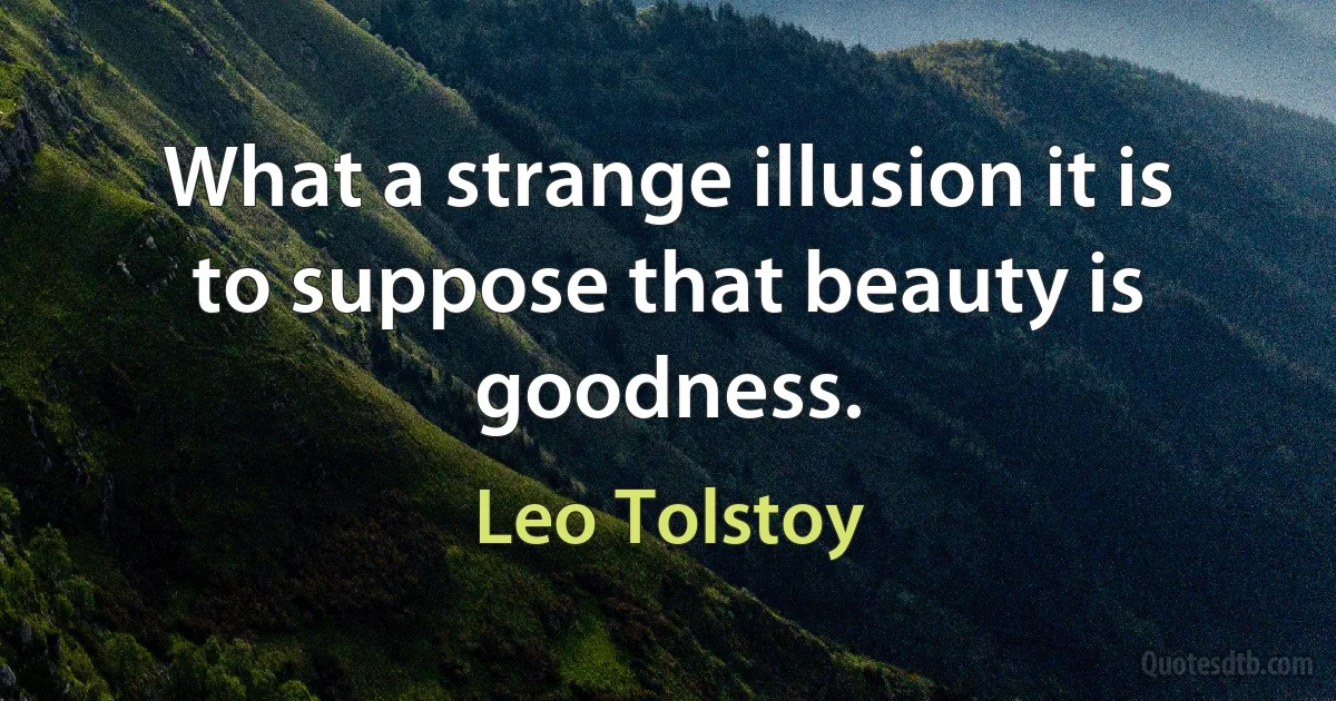 What a strange illusion it is to suppose that beauty is goodness. (Leo Tolstoy)