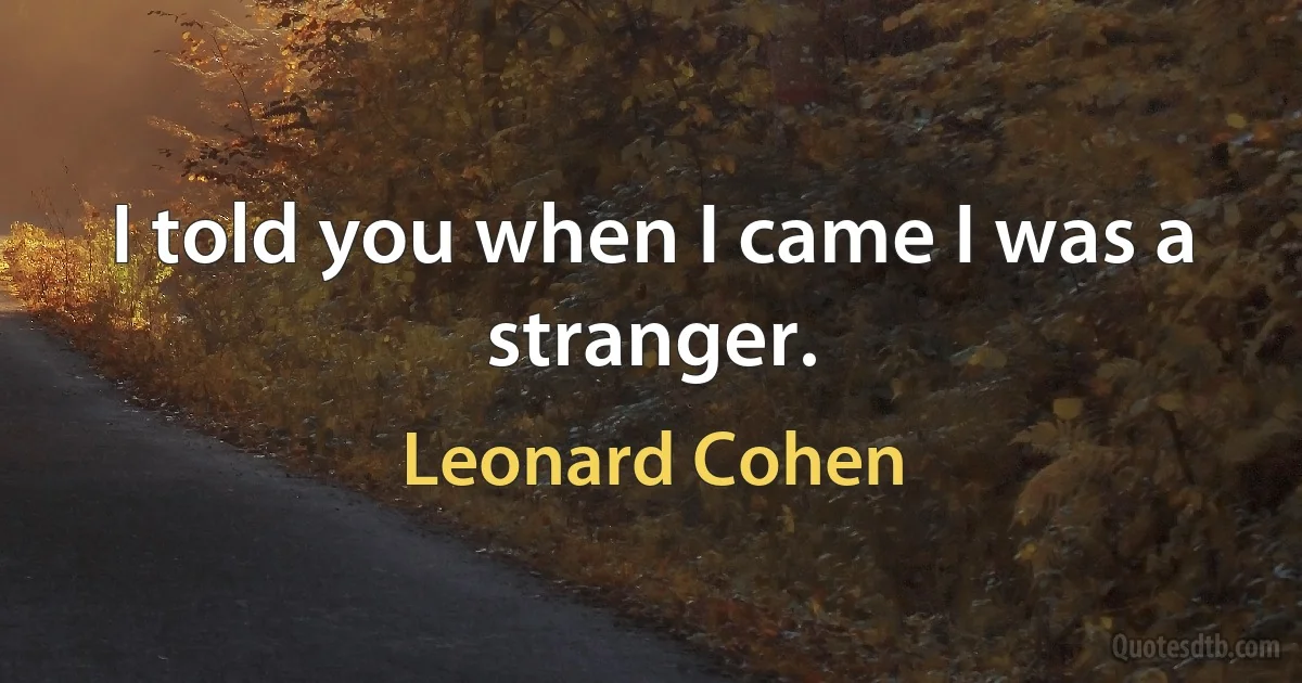 I told you when I came I was a stranger. (Leonard Cohen)