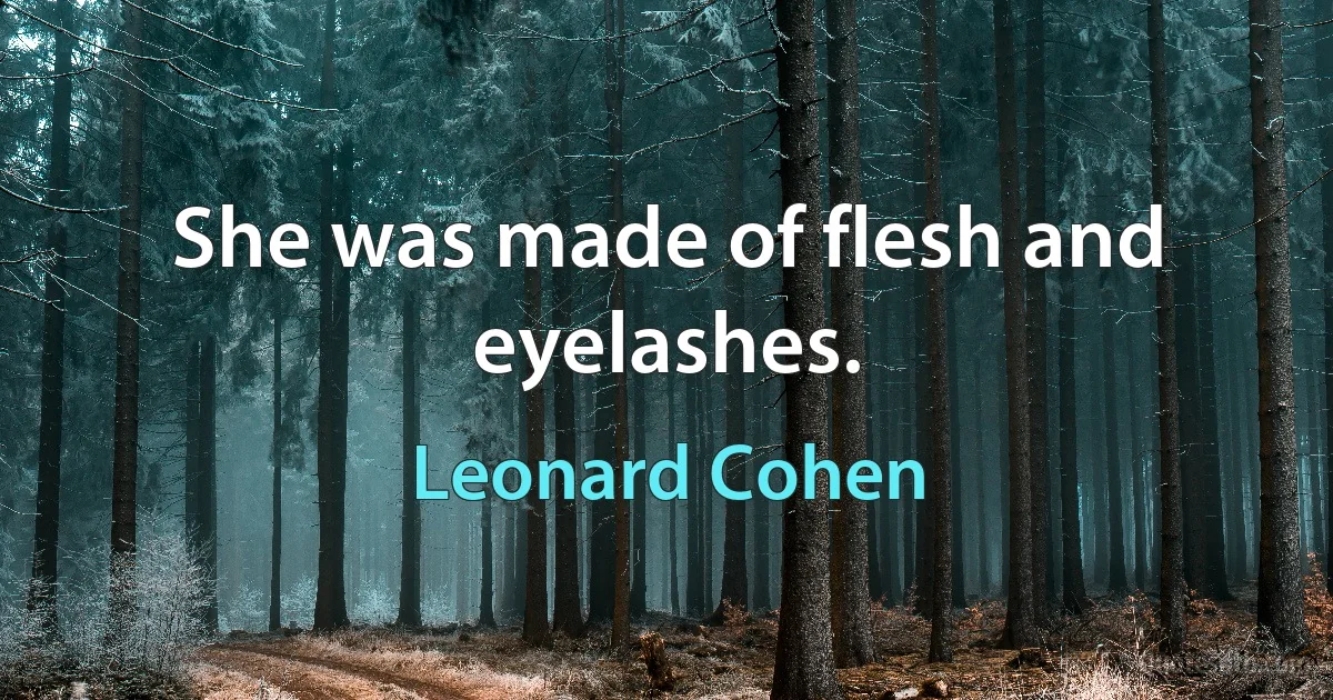 She was made of flesh and eyelashes. (Leonard Cohen)