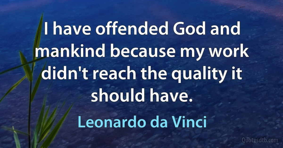 I have offended God and mankind because my work didn't reach the quality it should have. (Leonardo da Vinci)