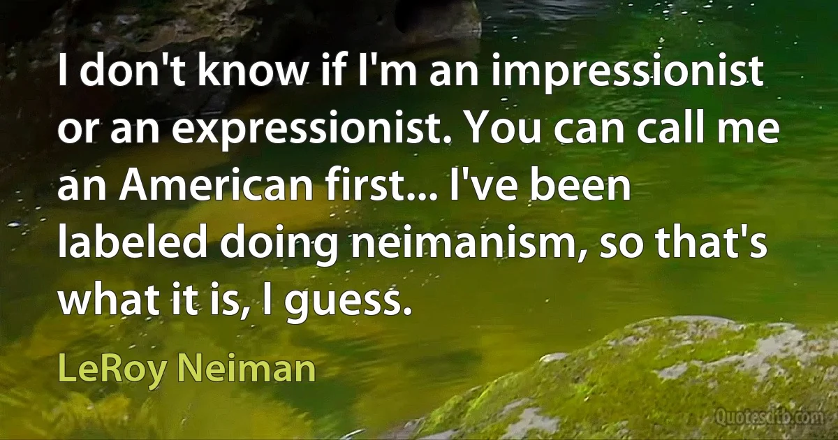 I don't know if I'm an impressionist or an expressionist. You can call me an American first... I've been labeled doing neimanism, so that's what it is, I guess. (LeRoy Neiman)