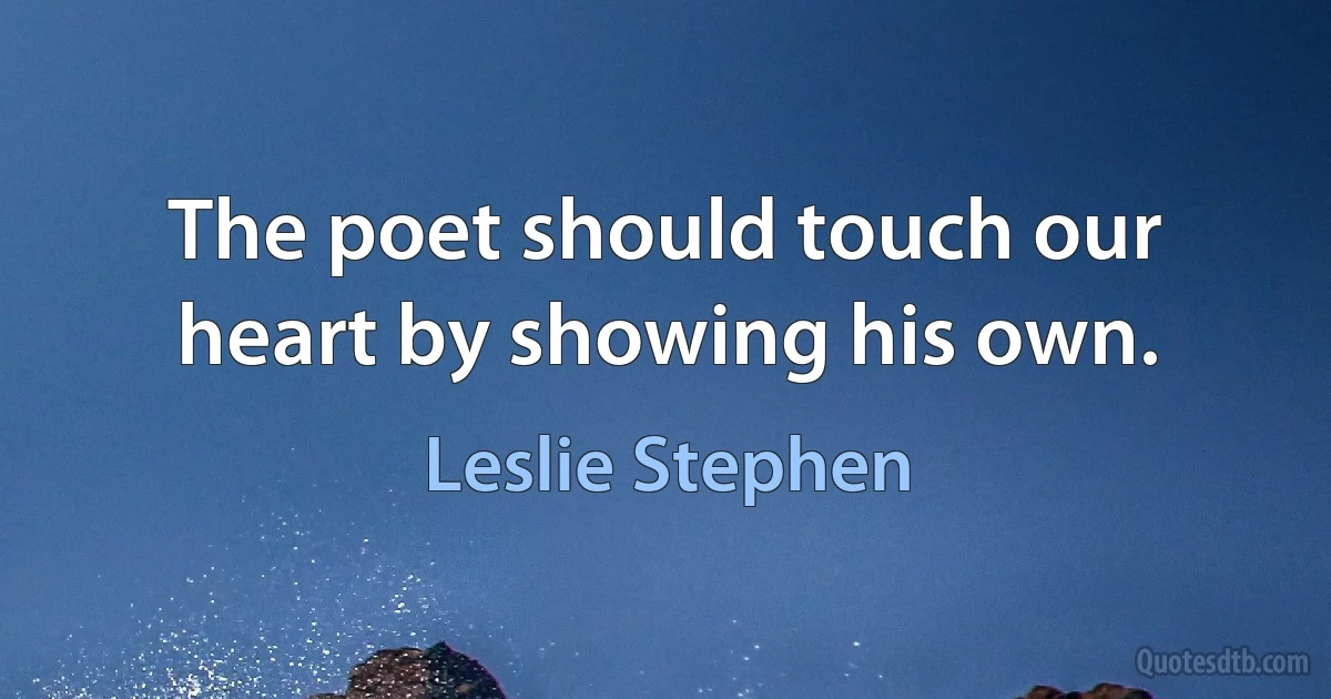 The poet should touch our heart by showing his own. (Leslie Stephen)