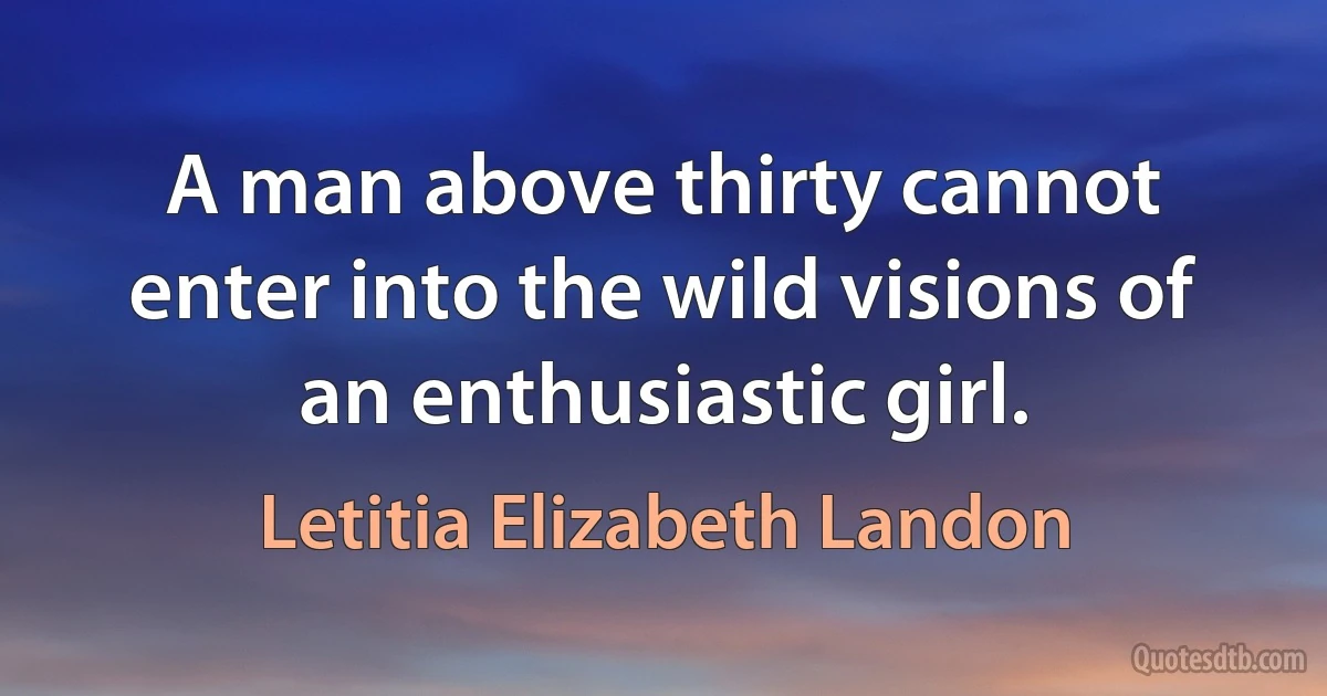 A man above thirty cannot enter into the wild visions of an enthusiastic girl. (Letitia Elizabeth Landon)