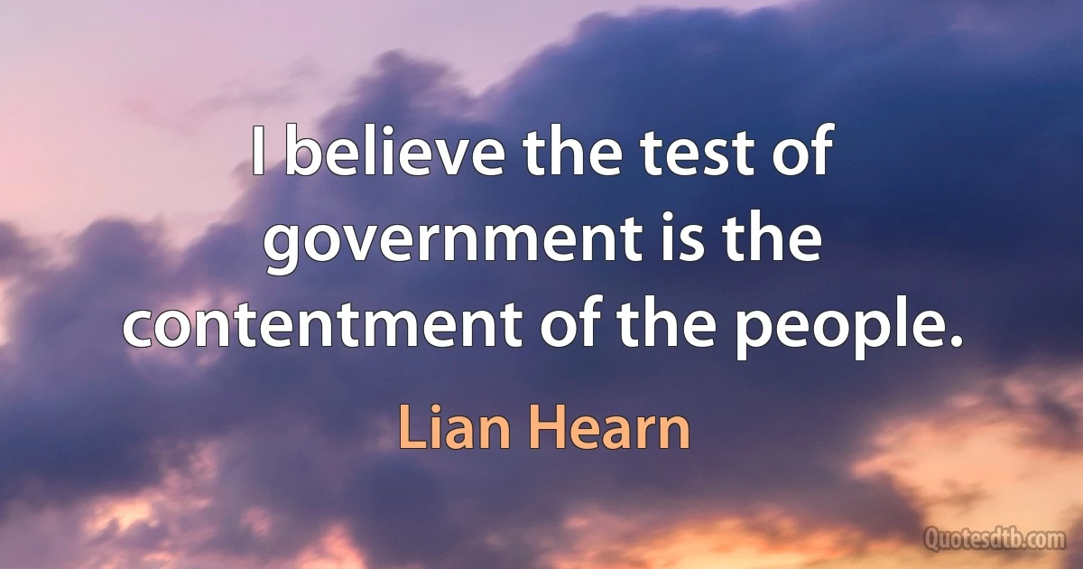 I believe the test of government is the contentment of the people. (Lian Hearn)