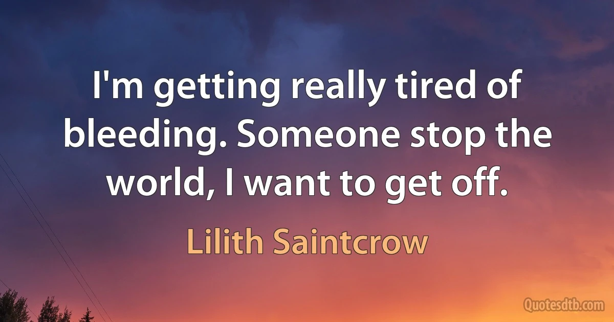 I'm getting really tired of bleeding. Someone stop the world, I want to get off. (Lilith Saintcrow)