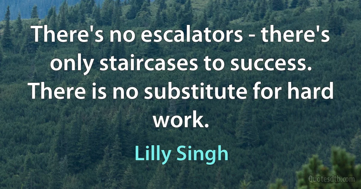 There's no escalators - there's only staircases to success. There is no substitute for hard work. (Lilly Singh)