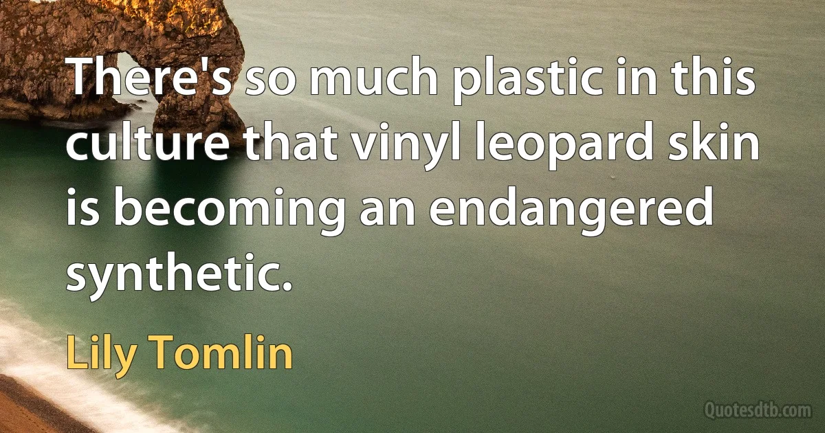 There's so much plastic in this culture that vinyl leopard skin is becoming an endangered synthetic. (Lily Tomlin)