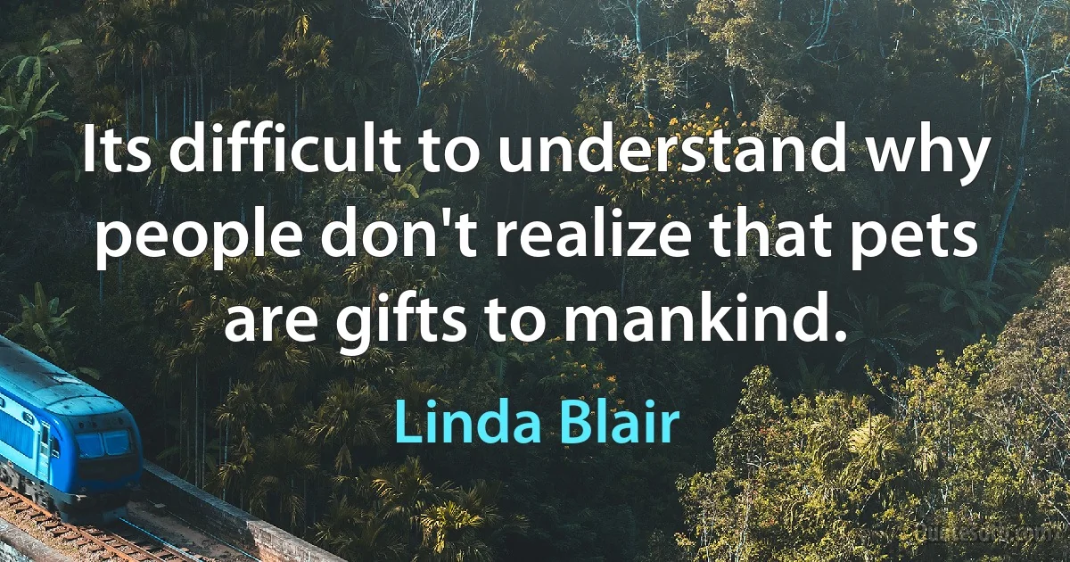 Its difficult to understand why people don't realize that pets are gifts to mankind. (Linda Blair)