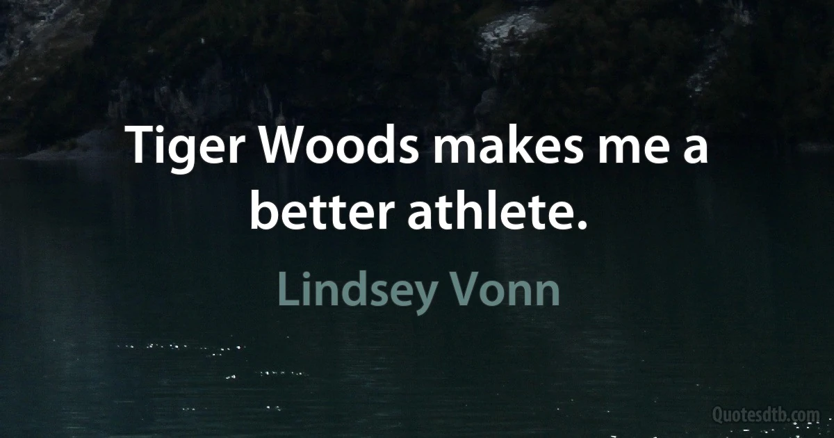 Tiger Woods makes me a better athlete. (Lindsey Vonn)