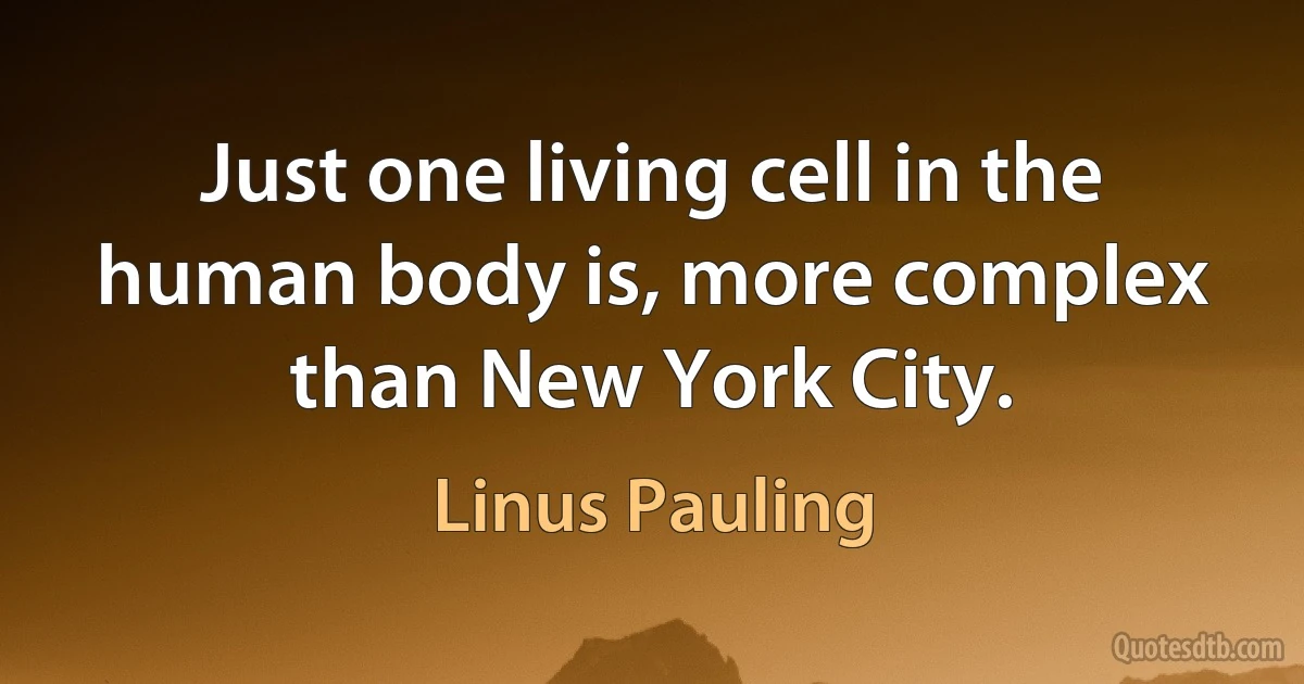 Just one living cell in the human body is, more complex than New York City. (Linus Pauling)