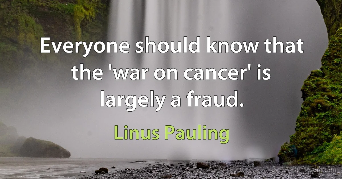 Everyone should know that the 'war on cancer' is largely a fraud. (Linus Pauling)