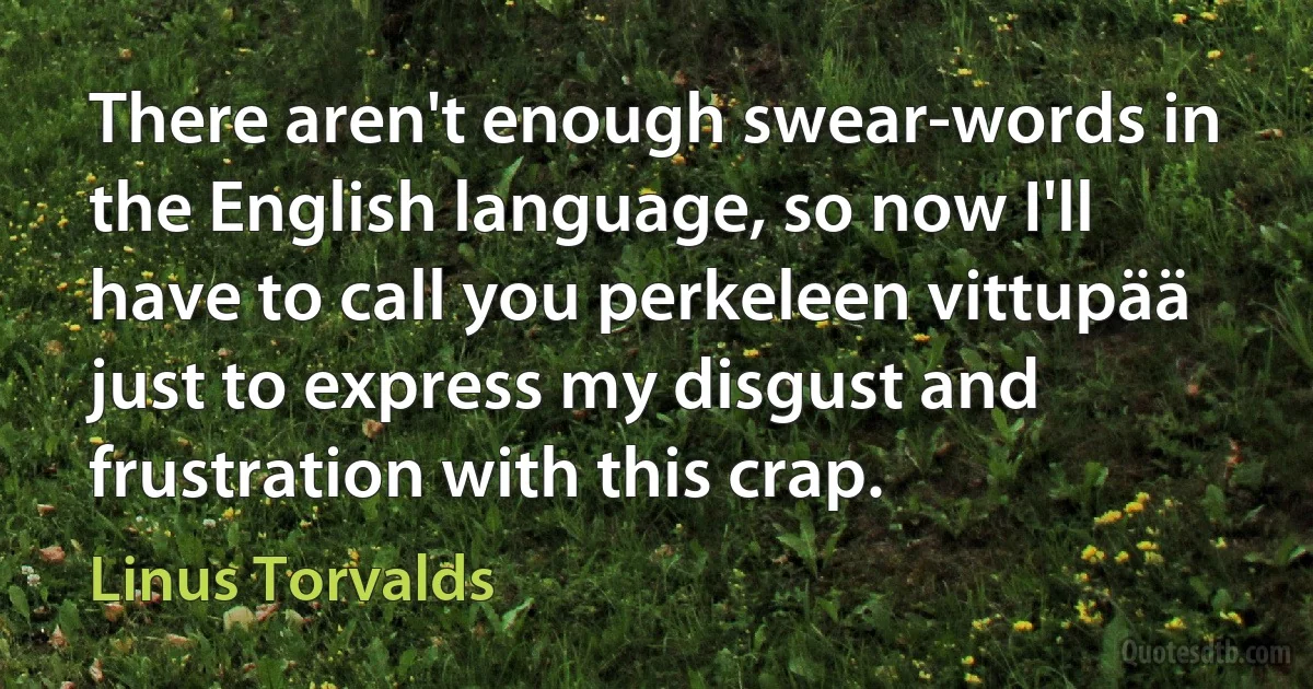 There aren't enough swear-words in the English language, so now I'll have to call you perkeleen vittupää just to express my disgust and frustration with this crap. (Linus Torvalds)