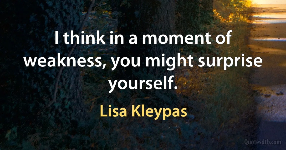 I think in a moment of weakness, you might surprise yourself. (Lisa Kleypas)