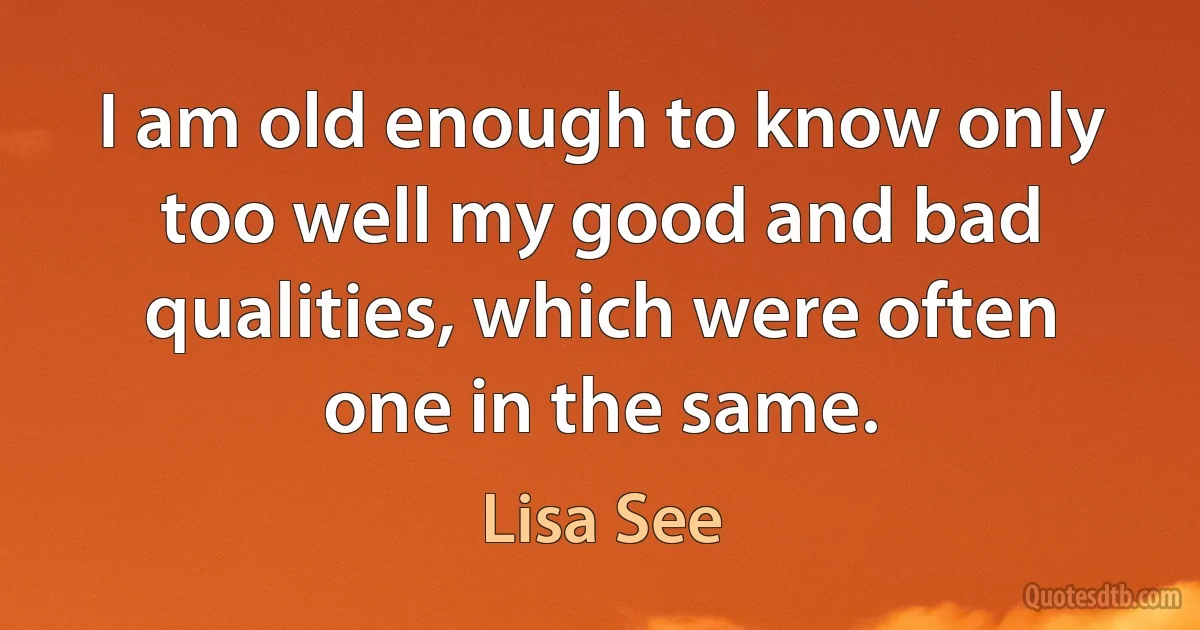 I am old enough to know only too well my good and bad qualities, which were often one in the same. (Lisa See)