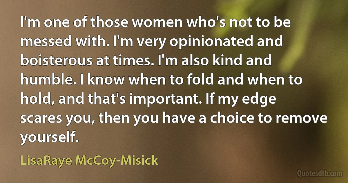 I'm one of those women who's not to be messed with. I'm very opinionated and boisterous at times. I'm also kind and humble. I know when to fold and when to hold, and that's important. If my edge scares you, then you have a choice to remove yourself. (LisaRaye McCoy-Misick)