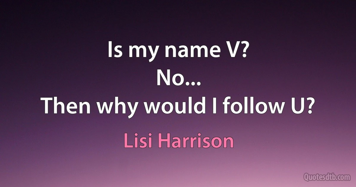 Is my name V?
No...
Then why would I follow U? (Lisi Harrison)