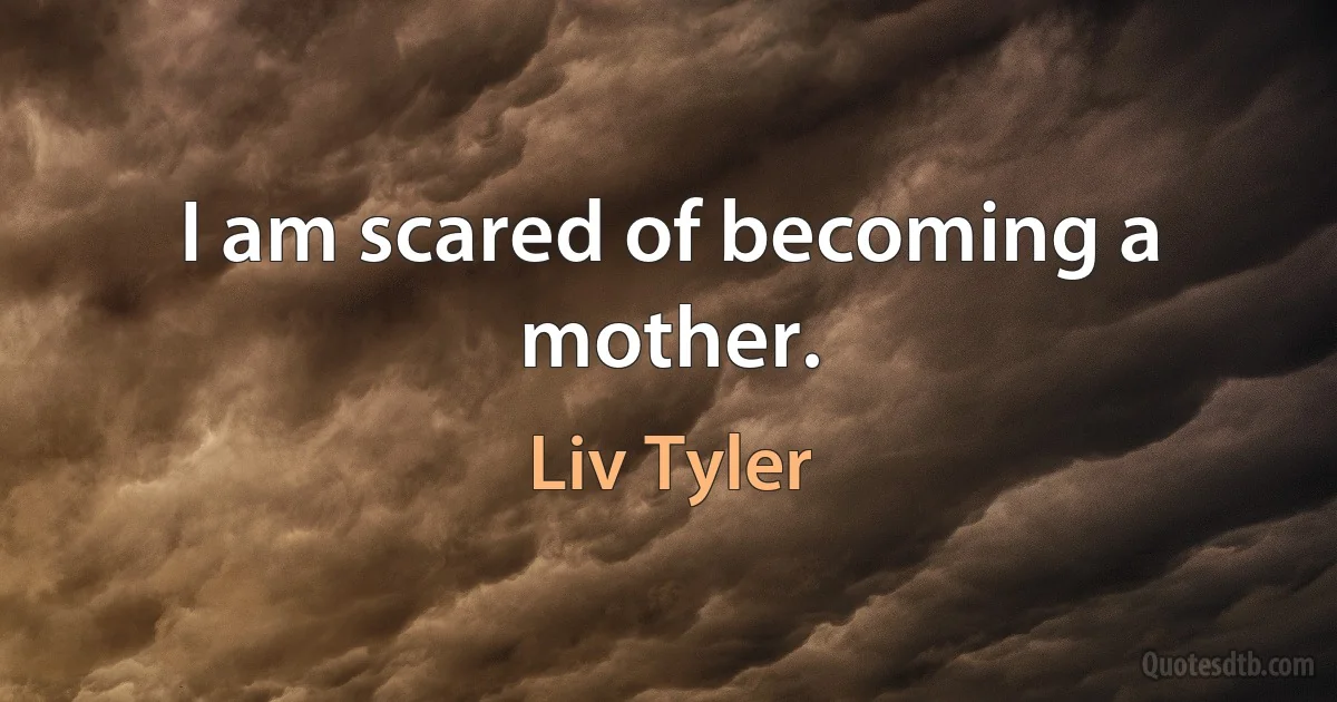 I am scared of becoming a mother. (Liv Tyler)