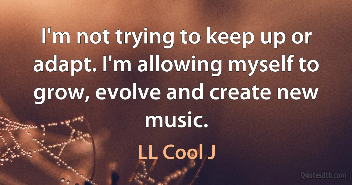 I'm not trying to keep up or adapt. I'm allowing myself to grow, evolve and create new music. (LL Cool J)