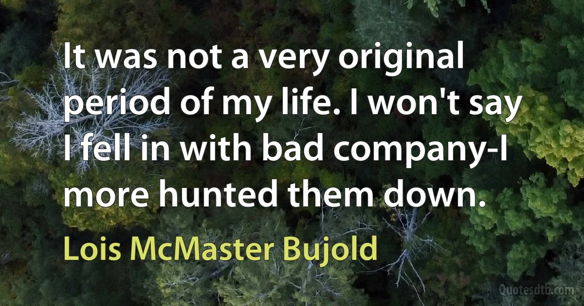 It was not a very original period of my life. I won't say I fell in with bad company-I more hunted them down. (Lois McMaster Bujold)