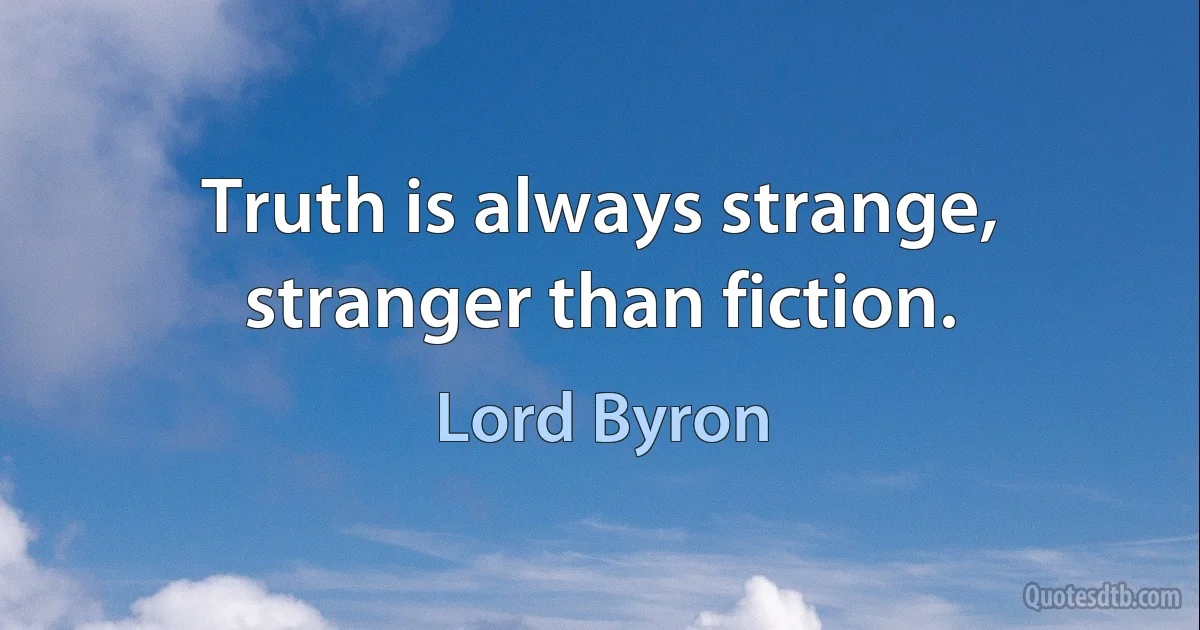 Truth is always strange, stranger than fiction. (Lord Byron)