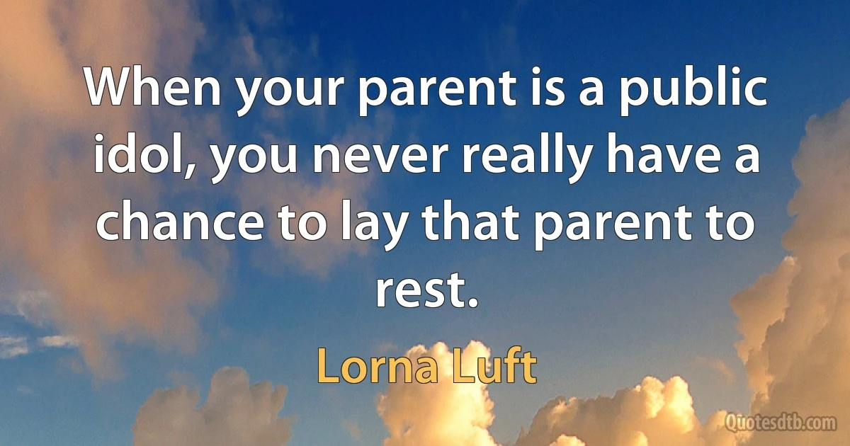 When your parent is a public idol, you never really have a chance to lay that parent to rest. (Lorna Luft)