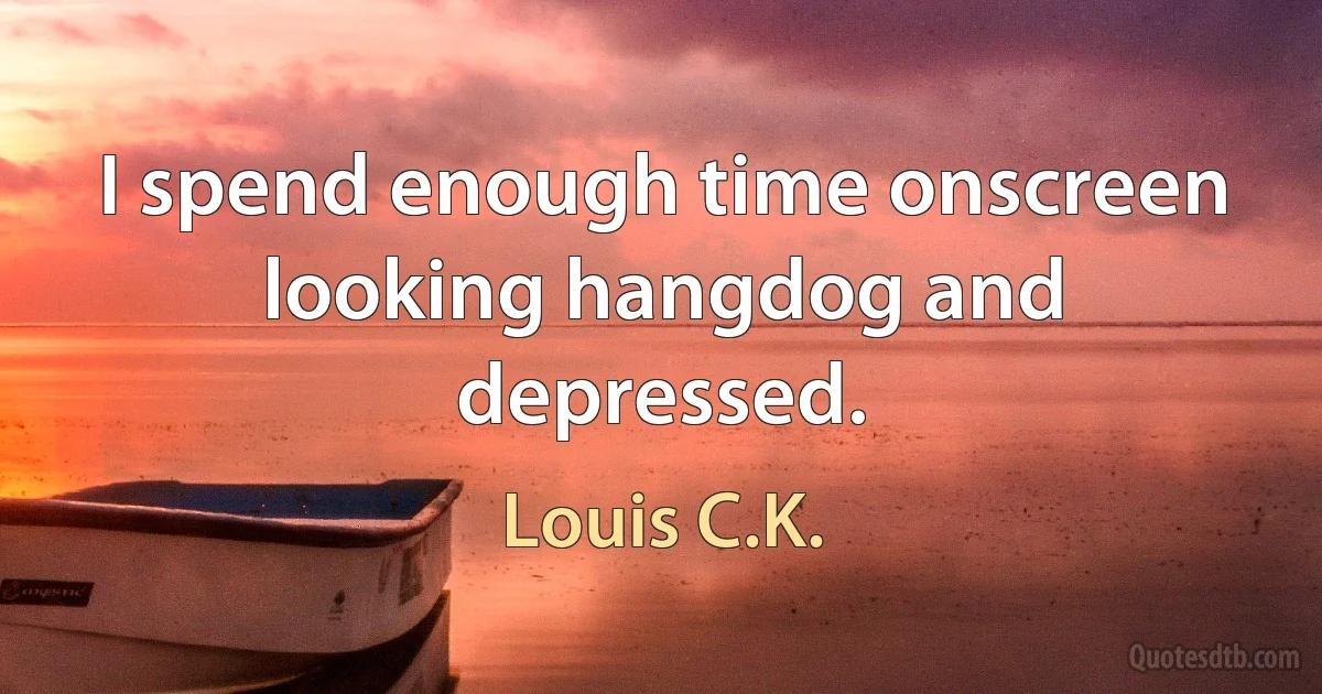 I spend enough time onscreen looking hangdog and depressed. (Louis C.K.)