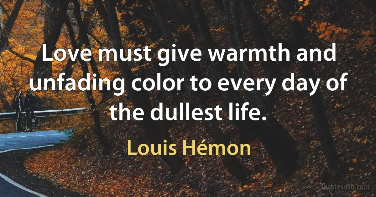 Love must give warmth and unfading color to every day of the dullest life. (Louis Hémon)