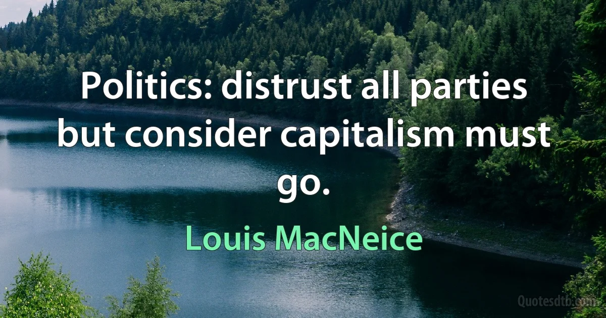 Politics: distrust all parties but consider capitalism must go. (Louis MacNeice)