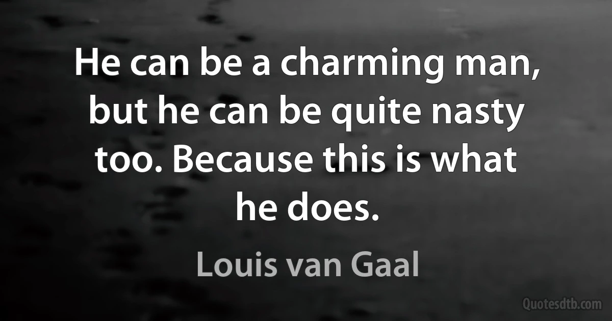 He can be a charming man, but he can be quite nasty too. Because this is what he does. (Louis van Gaal)