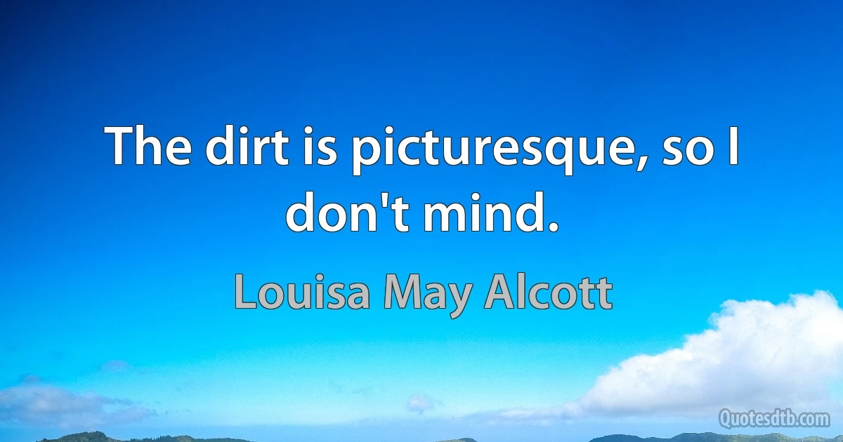 The dirt is picturesque, so I don't mind. (Louisa May Alcott)