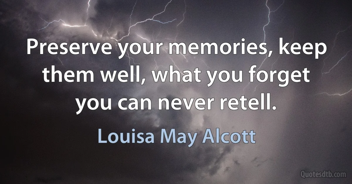 Preserve your memories, keep them well, what you forget you can never retell. (Louisa May Alcott)