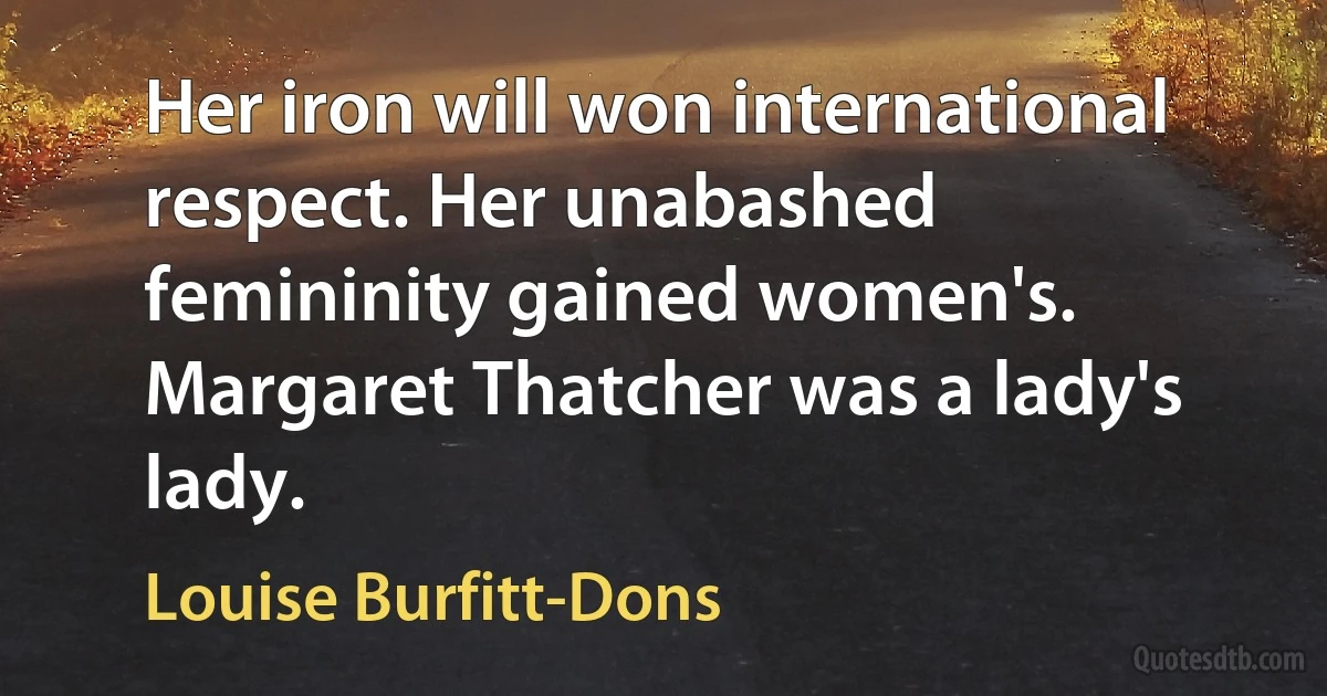 Her iron will won international respect. Her unabashed femininity gained women's. Margaret Thatcher was a lady's lady. (Louise Burfitt-Dons)