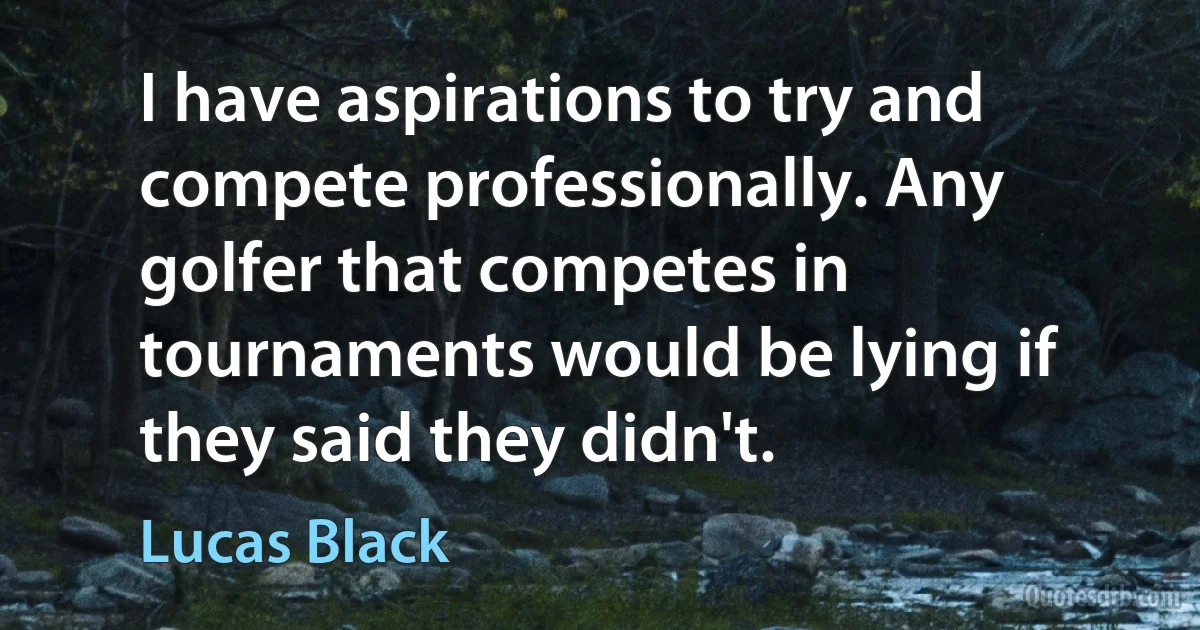 I have aspirations to try and compete professionally. Any golfer that competes in tournaments would be lying if they said they didn't. (Lucas Black)