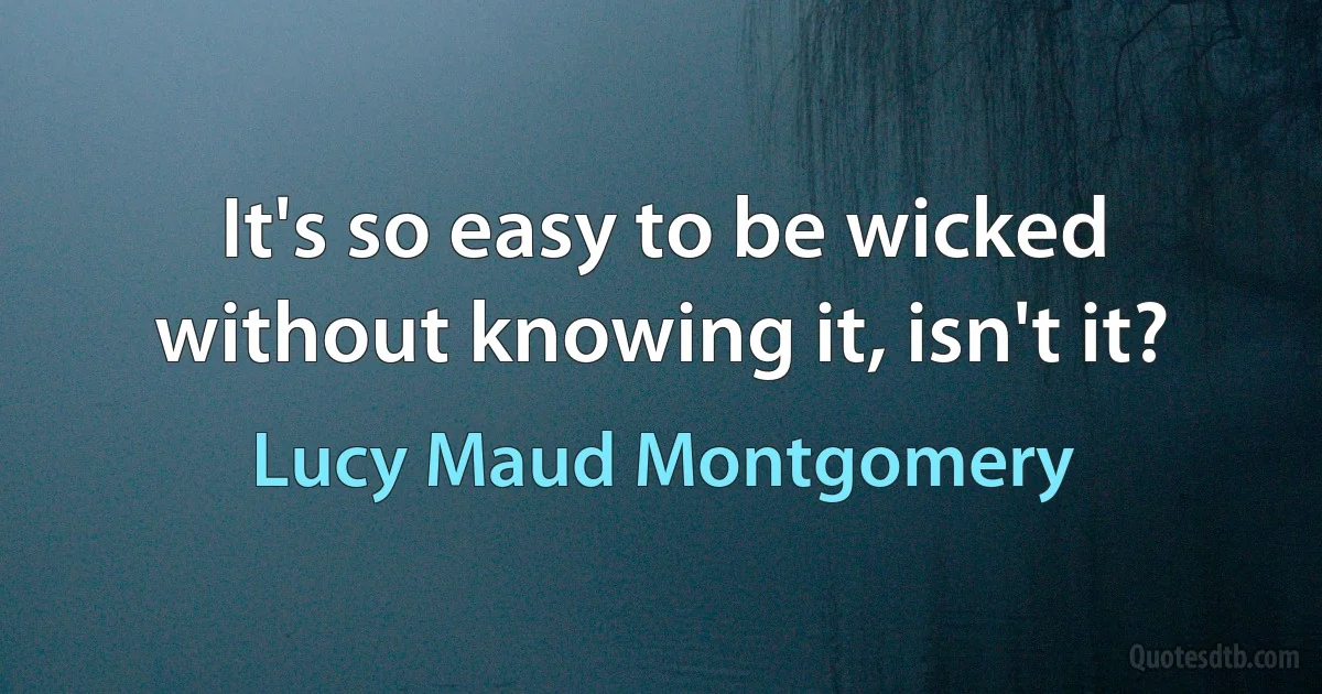 It's so easy to be wicked without knowing it, isn't it? (Lucy Maud Montgomery)