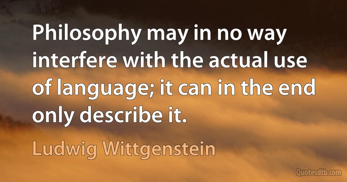 Philosophy may in no way interfere with the actual use of language; it can in the end only describe it. (Ludwig Wittgenstein)