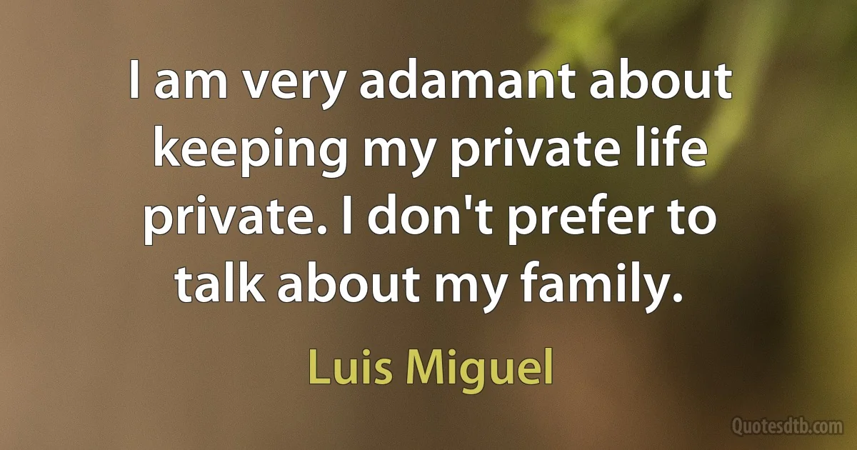 I am very adamant about keeping my private life private. I don't prefer to talk about my family. (Luis Miguel)