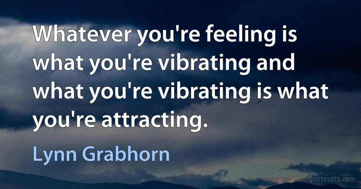 Whatever you're feeling is what you're vibrating and what you're vibrating is what you're attracting. (Lynn Grabhorn)