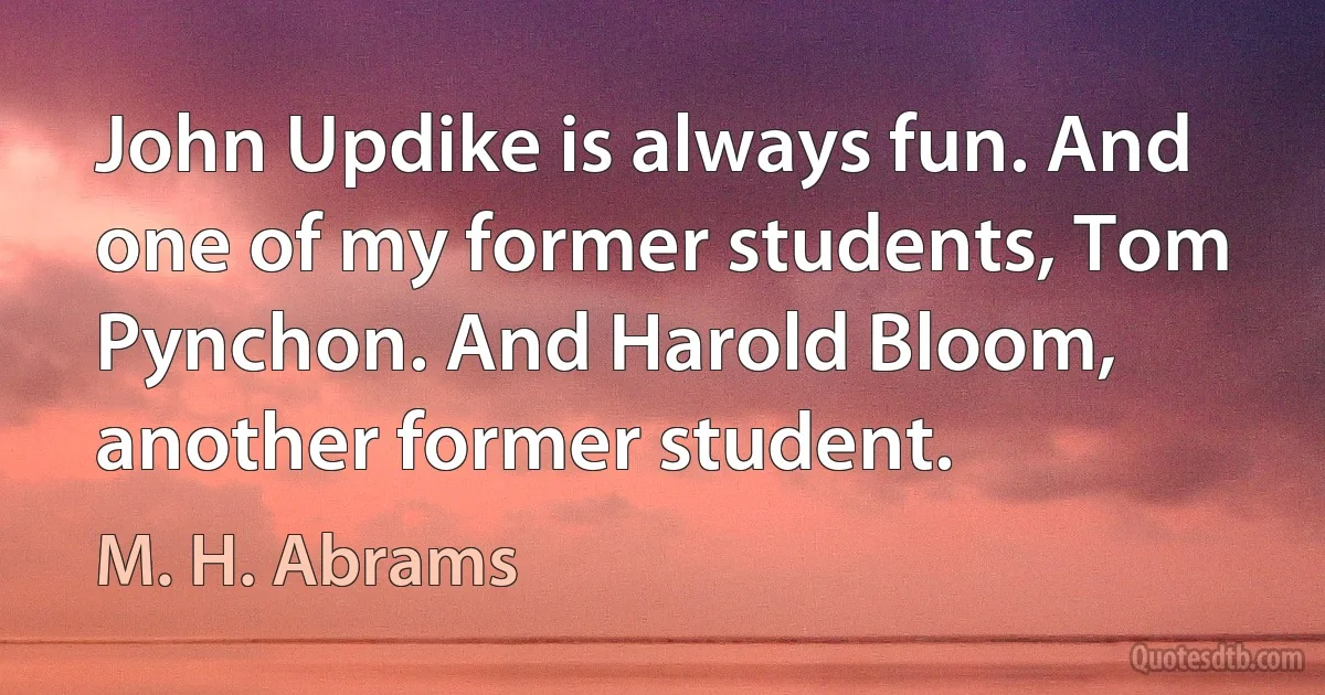 John Updike is always fun. And one of my former students, Tom Pynchon. And Harold Bloom, another former student. (M. H. Abrams)