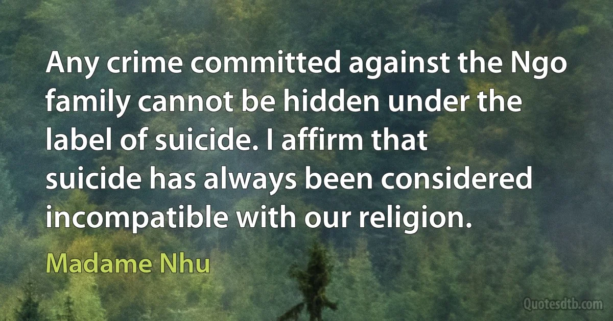 Any crime committed against the Ngo family cannot be hidden under the label of suicide. I affirm that suicide has always been considered incompatible with our religion. (Madame Nhu)