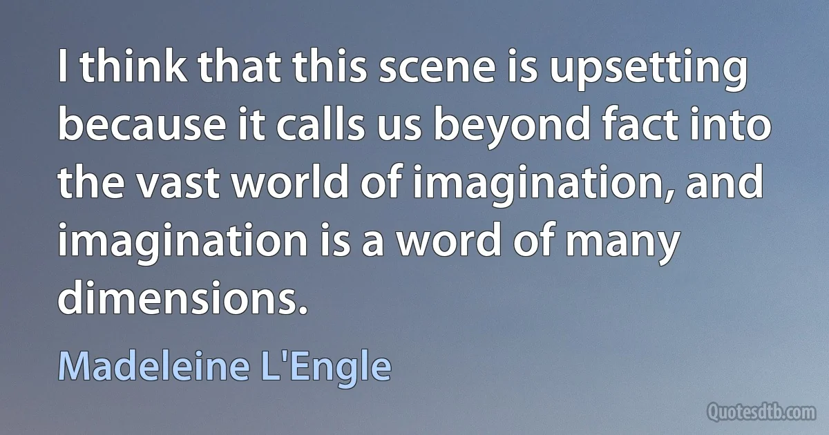 I think that this scene is upsetting because it calls us beyond fact into the vast world of imagination, and imagination is a word of many dimensions. (Madeleine L'Engle)