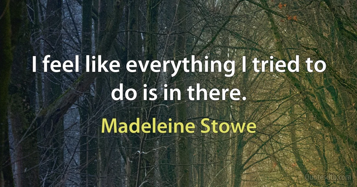 I feel like everything I tried to do is in there. (Madeleine Stowe)