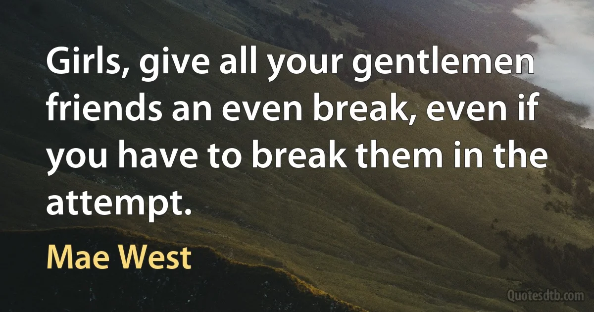 Girls, give all your gentlemen friends an even break, even if you have to break them in the attempt. (Mae West)